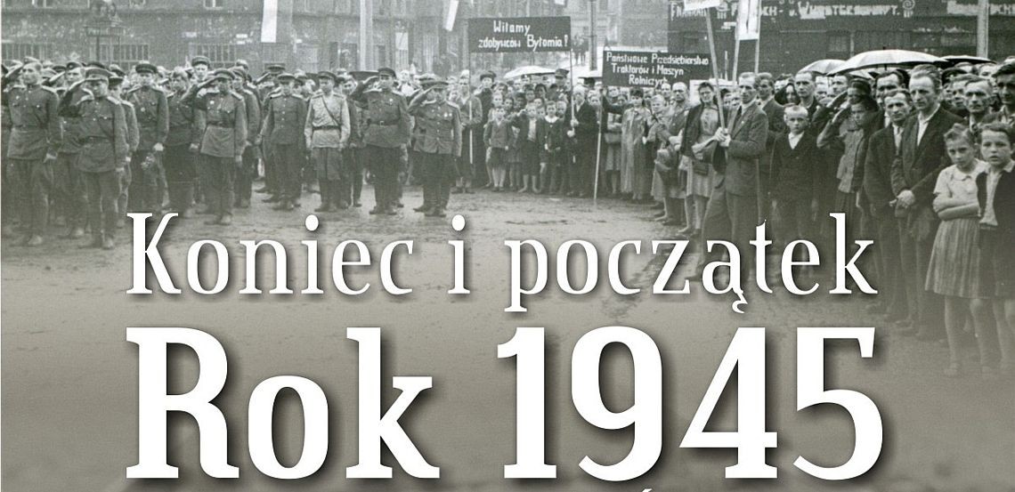 Koniec i początek. Rok 1945 na Górnym Śląsku.
